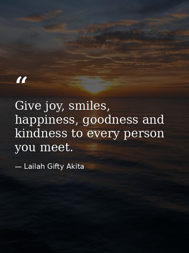 Give joy, smiles, happiness, goodness and kindness to every person you meet. — Lailah Gifty Akita