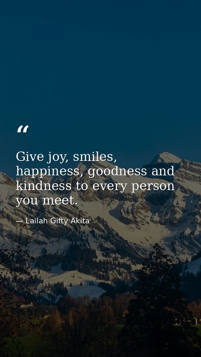 Give joy, smiles, happiness, goodness and kindness to every person you meet. — Lailah Gifty Akita