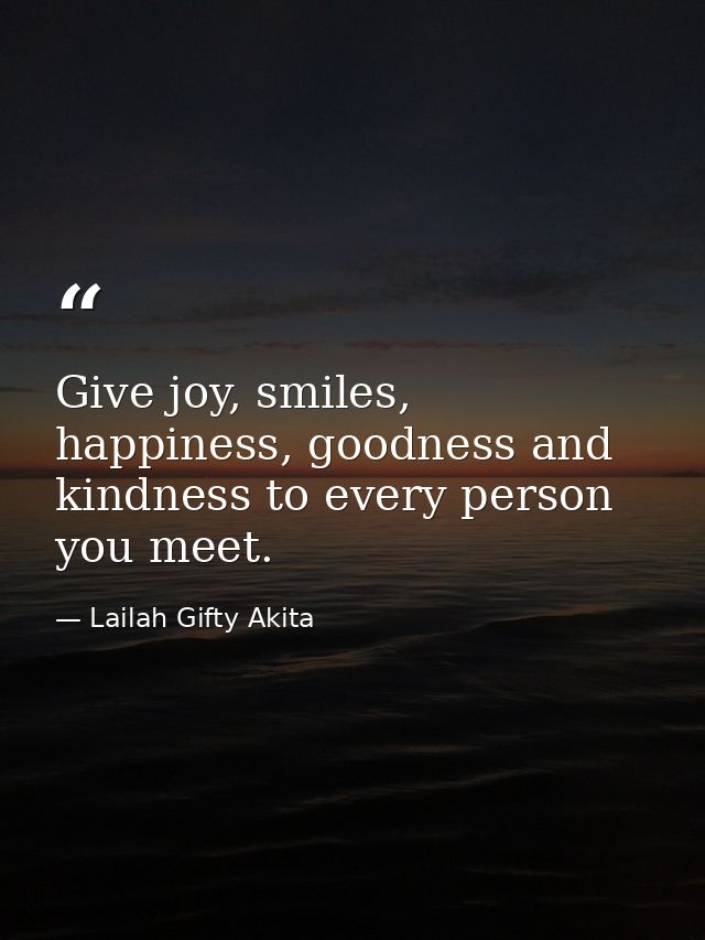 Give joy, smiles, happiness, goodness and kindness to every person you meet. — Lailah Gifty Akita