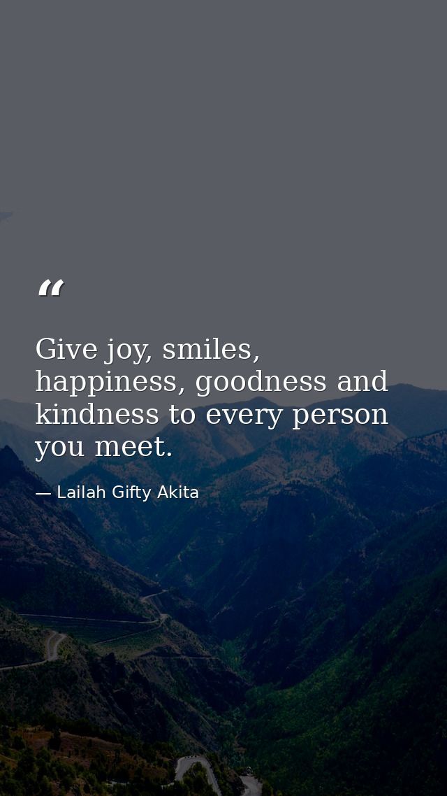 Give joy, smiles, happiness, goodness and kindness to every person you meet. — Lailah Gifty Akita