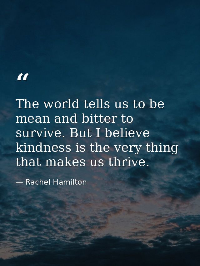 The world tells us to be mean and bitter to survive. But I believe kindness is the very thing that makes us thrive. — Rachel Hamilton