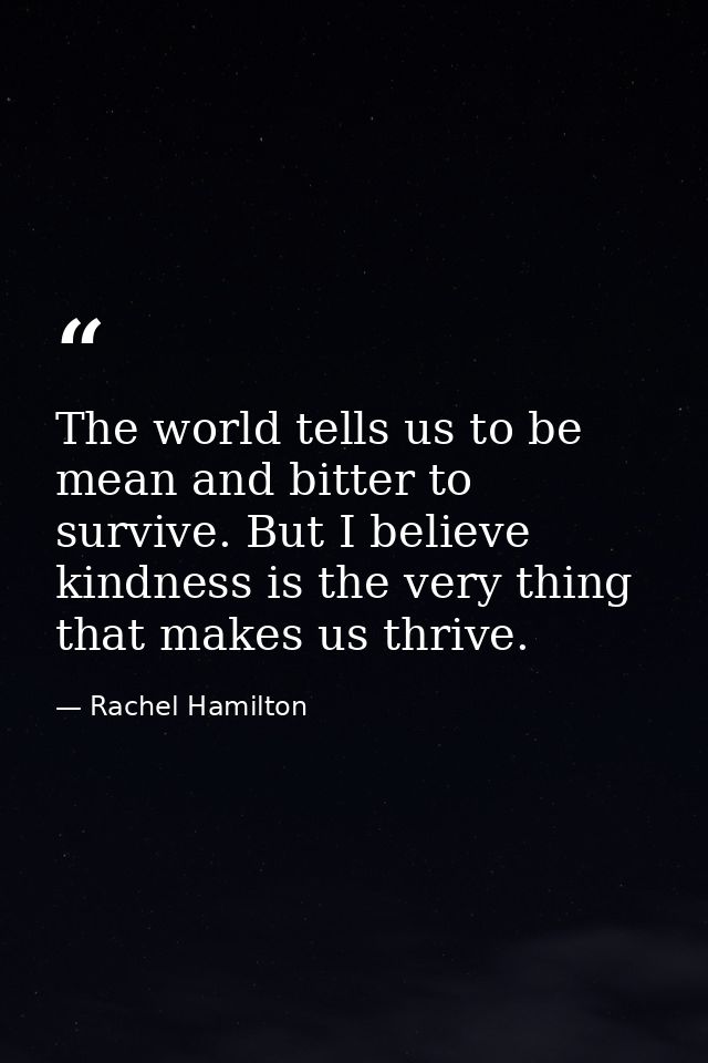 The world tells us to be mean and bitter to survive. But I believe kindness is the very thing that makes us thrive. — Rachel Hamilton