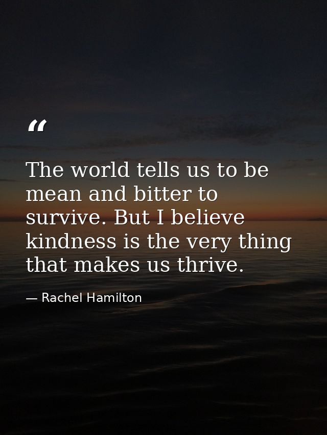 The world tells us to be mean and bitter to survive. But I believe kindness is the very thing that makes us thrive. — Rachel Hamilton