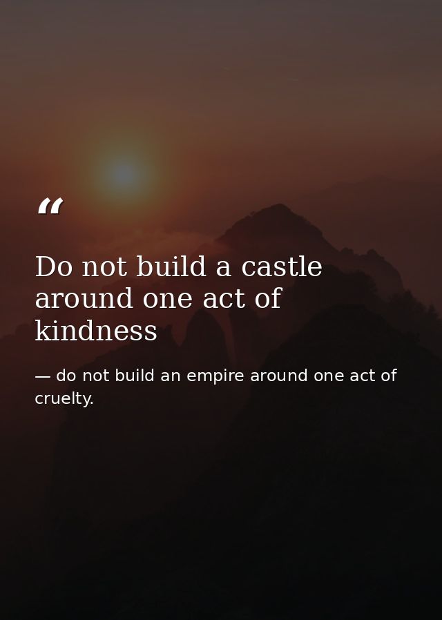 Do not build a castle around one act of kindness — do not build an empire around one act of cruelty.