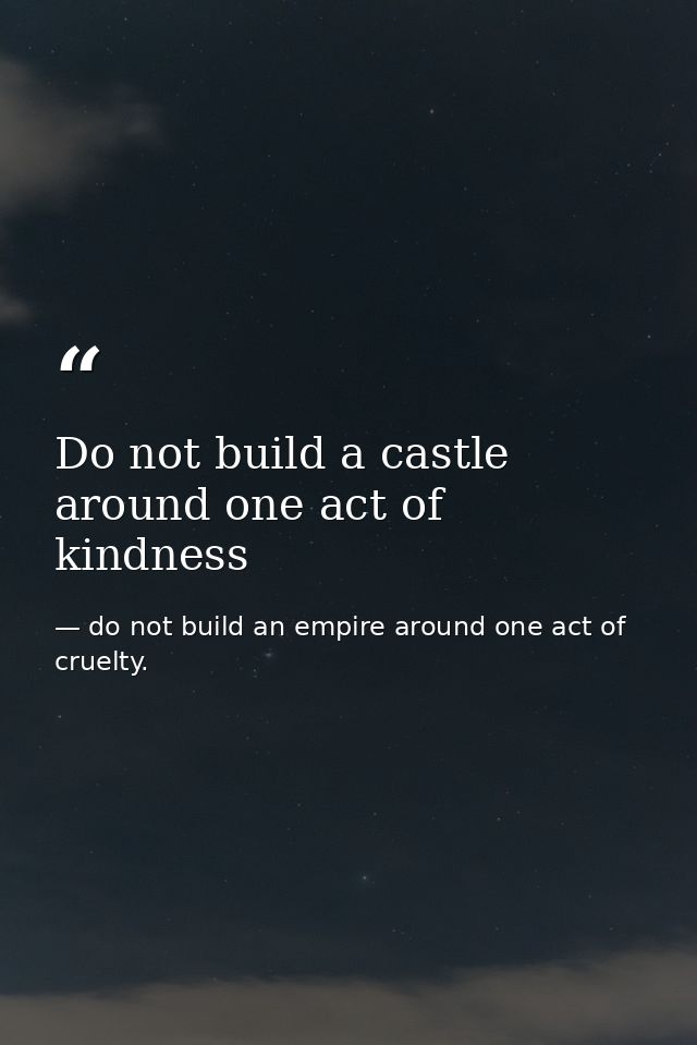 Do not build a castle around one act of kindness — do not build an empire around one act of cruelty.