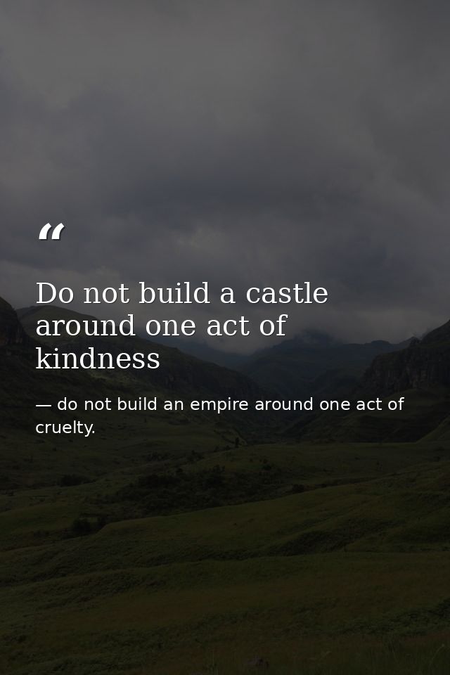 Do not build a castle around one act of kindness — do not build an empire around one act of cruelty.