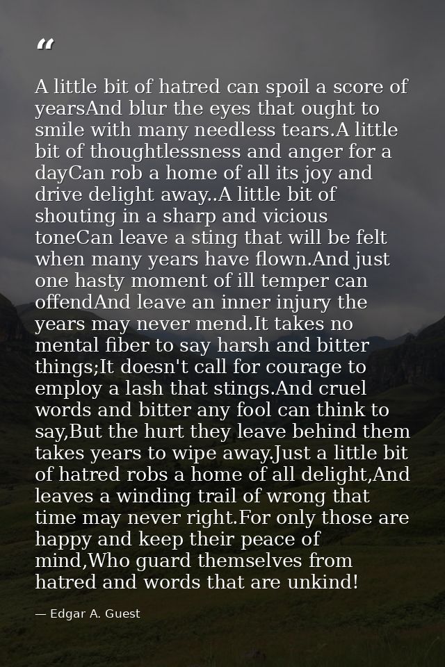 A little bit of hatred can spoil a score of yearsAnd blur the eyes that ought to smile with many needless tears.A little — Edgar A. Guest