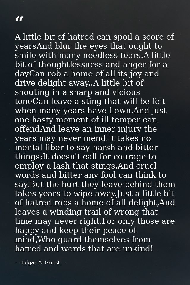 A little bit of hatred can spoil a score of yearsAnd blur the eyes that ought to smile with many needless tears.A little — Edgar A. Guest