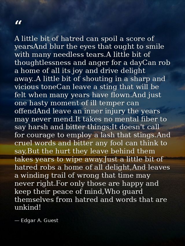 A little bit of hatred can spoil a score of yearsAnd blur the eyes that ought to smile with many needless tears.A little — Edgar A. Guest