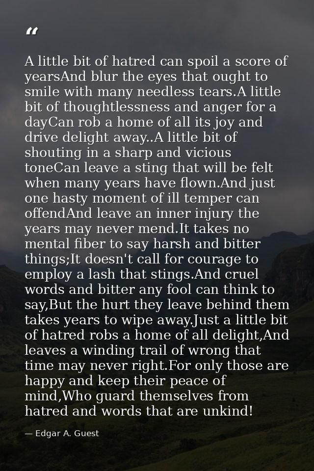 A little bit of hatred can spoil a score of yearsAnd blur the eyes that ought to smile with many needless tears.A little — Edgar A. Guest