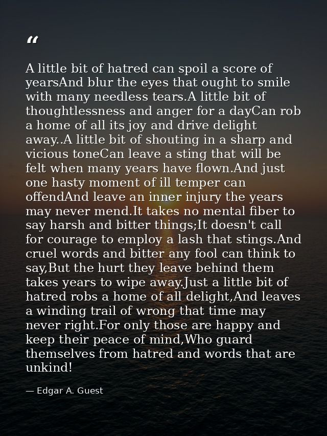A little bit of hatred can spoil a score of yearsAnd blur the eyes that ought to smile with many needless tears.A little — Edgar A. Guest