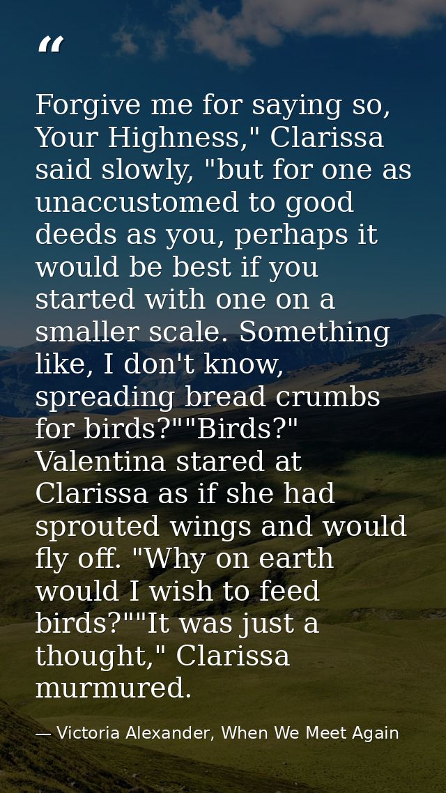 Forgive me for saying so, Your Highness," Clarissa said slowly, "but for one as unaccustomed to good deeds as you, perha — Victoria Alexander, When We Meet Again