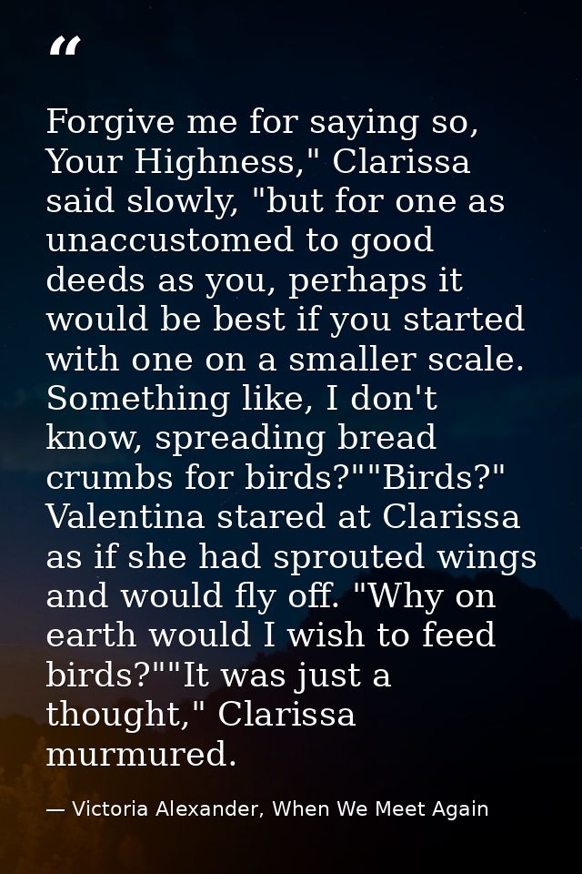 Forgive me for saying so, Your Highness," Clarissa said slowly, "but for one as unaccustomed to good deeds as you, perha — Victoria Alexander, When We Meet Again