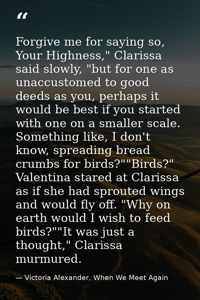 Forgive me for saying so, Your Highness," Clarissa said slowly, "but for one as unaccustomed to good deeds as you, perha — Victoria Alexander, When We Meet Again
