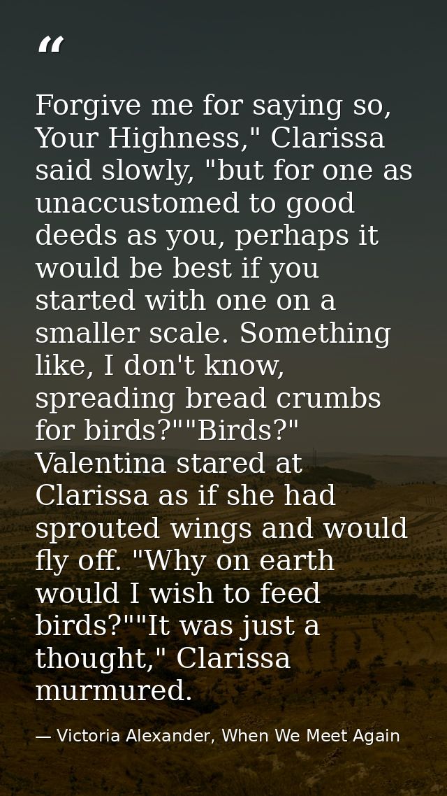 Forgive me for saying so, Your Highness," Clarissa said slowly, "but for one as unaccustomed to good deeds as you, perha — Victoria Alexander, When We Meet Again
