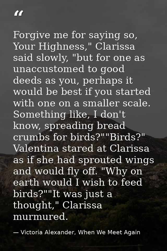 Forgive me for saying so, Your Highness," Clarissa said slowly, "but for one as unaccustomed to good deeds as you, perha — Victoria Alexander, When We Meet Again