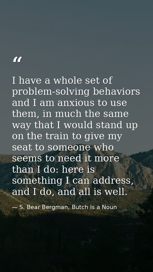 I have a whole set of problem-solving behaviors and I am anxious to use them, in much the same way that I would stand up — S. Bear Bergman, Butch Is a Noun