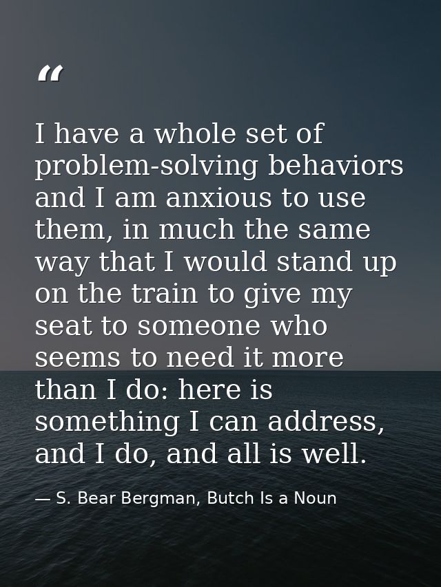 I have a whole set of problem-solving behaviors and I am anxious to use them, in much the same way that I would stand up — S. Bear Bergman, Butch Is a Noun