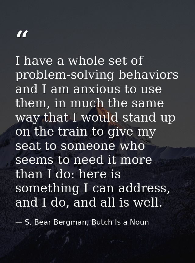 I have a whole set of problem-solving behaviors and I am anxious to use them, in much the same way that I would stand up — S. Bear Bergman, Butch Is a Noun