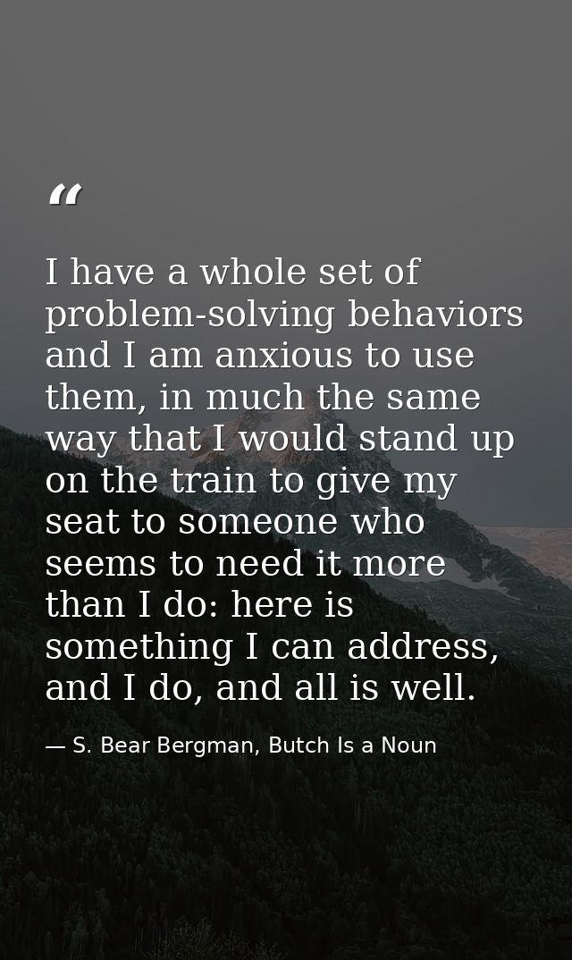 I have a whole set of problem-solving behaviors and I am anxious to use them, in much the same way that I would stand up — S. Bear Bergman, Butch Is a Noun