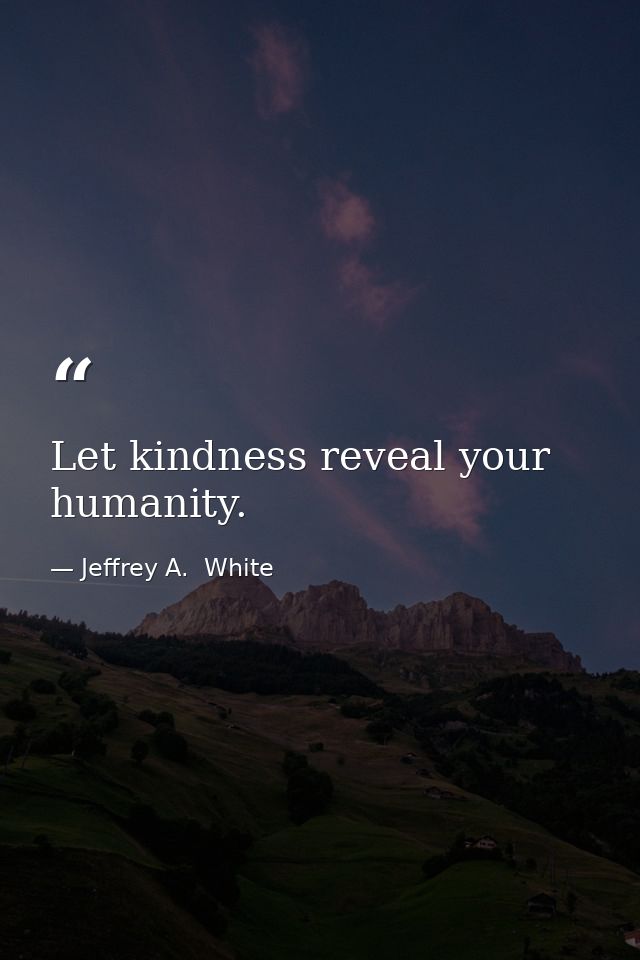 Let kindness reveal your humanity. — Jeffrey A.  White