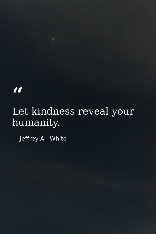 Let kindness reveal your humanity. — Jeffrey A.  White