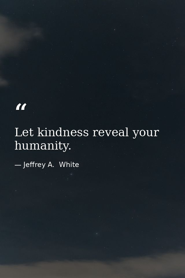 Let kindness reveal your humanity. — Jeffrey A.  White