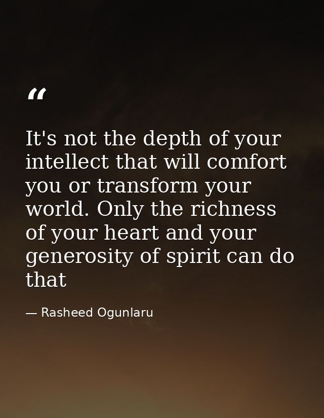 It's not the depth of your intellect that will comfort you or transform your world. Only the richness of your heart and  — Rasheed Ogunlaru
