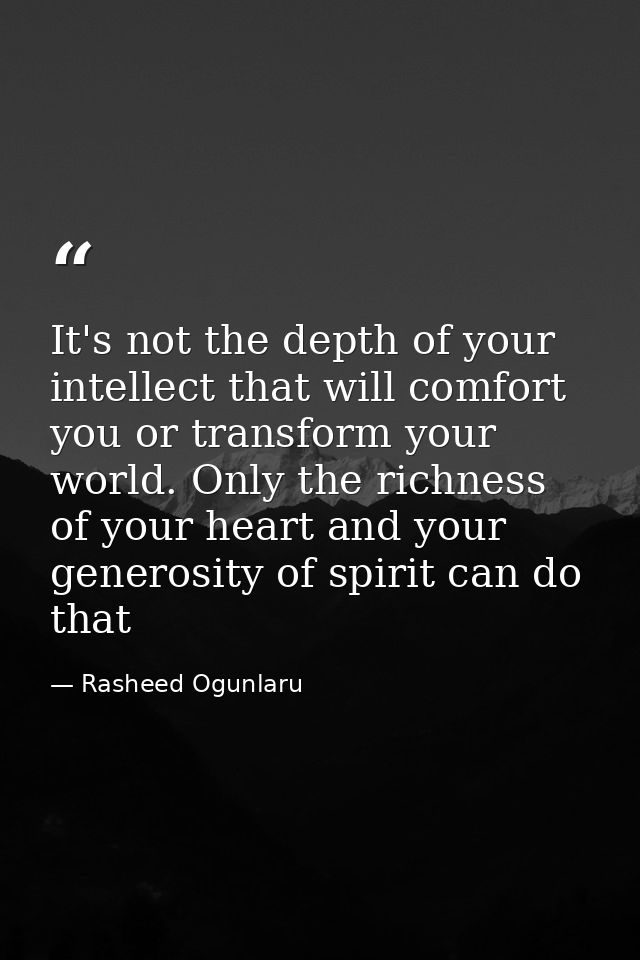 It's not the depth of your intellect that will comfort you or transform your world. Only the richness of your heart and  — Rasheed Ogunlaru