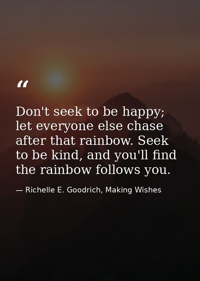 Don't seek to be happy; let everyone else chase after that rainbow. Seek to be kind, and you'll find the rainbow follows — Richelle E. Goodrich, Making Wishes