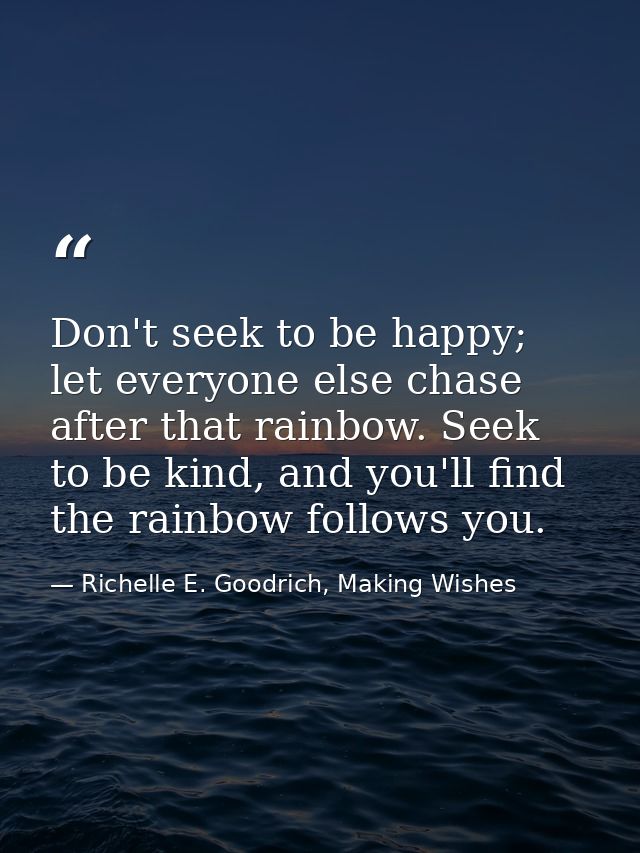 Don't seek to be happy; let everyone else chase after that rainbow. Seek to be kind, and you'll find the rainbow follows — Richelle E. Goodrich, Making Wishes