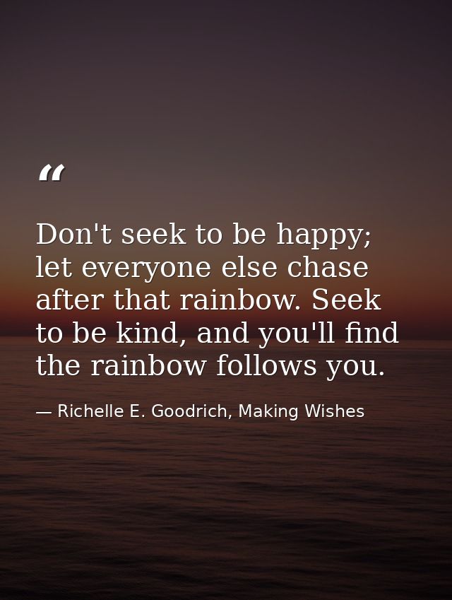 Don't seek to be happy; let everyone else chase after that rainbow. Seek to be kind, and you'll find the rainbow follows — Richelle E. Goodrich, Making Wishes