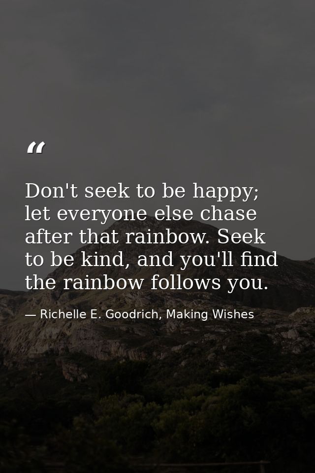 Don't seek to be happy; let everyone else chase after that rainbow. Seek to be kind, and you'll find the rainbow follows — Richelle E. Goodrich, Making Wishes