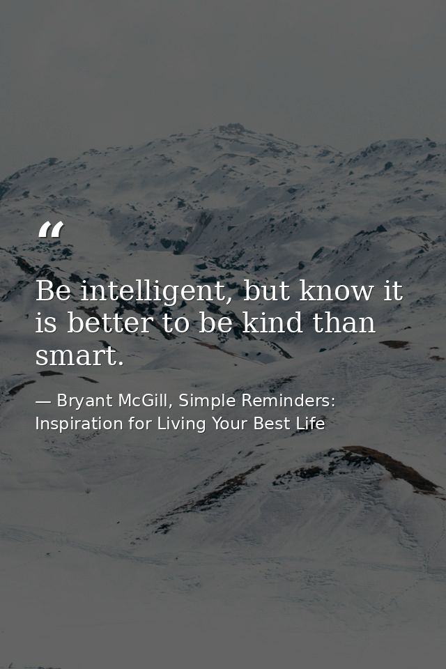 Be intelligent, but know it is better to be kind than smart. — Bryant McGill, Simple Reminders: Inspiration for Living Your Best Life
