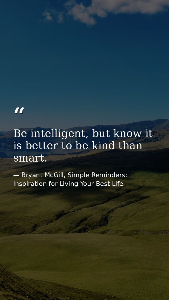 Be intelligent, but know it is better to be kind than smart. — Bryant McGill, Simple Reminders: Inspiration for Living Your Best Life