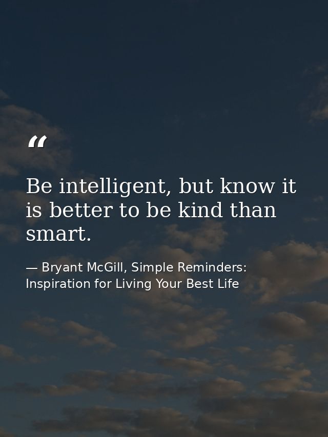 Be intelligent, but know it is better to be kind than smart. — Bryant McGill, Simple Reminders: Inspiration for Living Your Best Life
