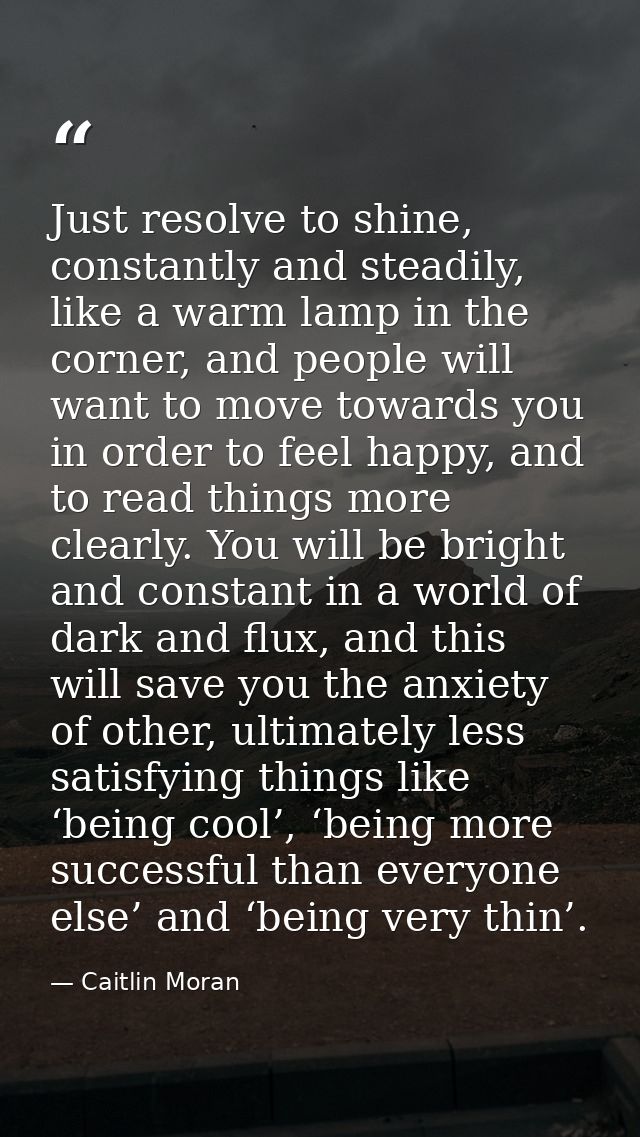 Just resolve to shine, constantly and steadily, like a warm lamp in the corner, and people will want to move towards you — Caitlin Moran