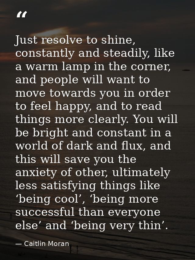 Just resolve to shine, constantly and steadily, like a warm lamp in the corner, and people will want to move towards you — Caitlin Moran
