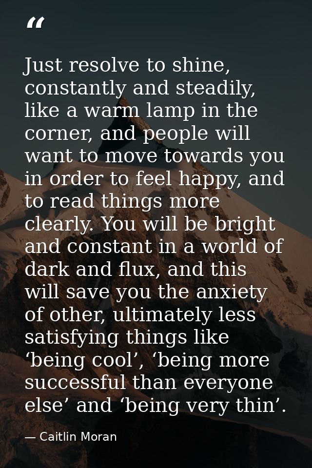 Just resolve to shine, constantly and steadily, like a warm lamp in the corner, and people will want to move towards you — Caitlin Moran