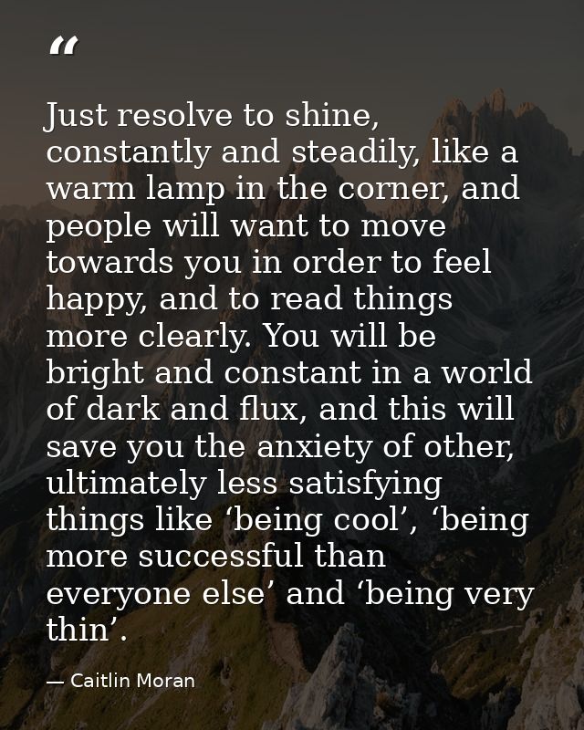 Just resolve to shine, constantly and steadily, like a warm lamp in the corner, and people will want to move towards you — Caitlin Moran