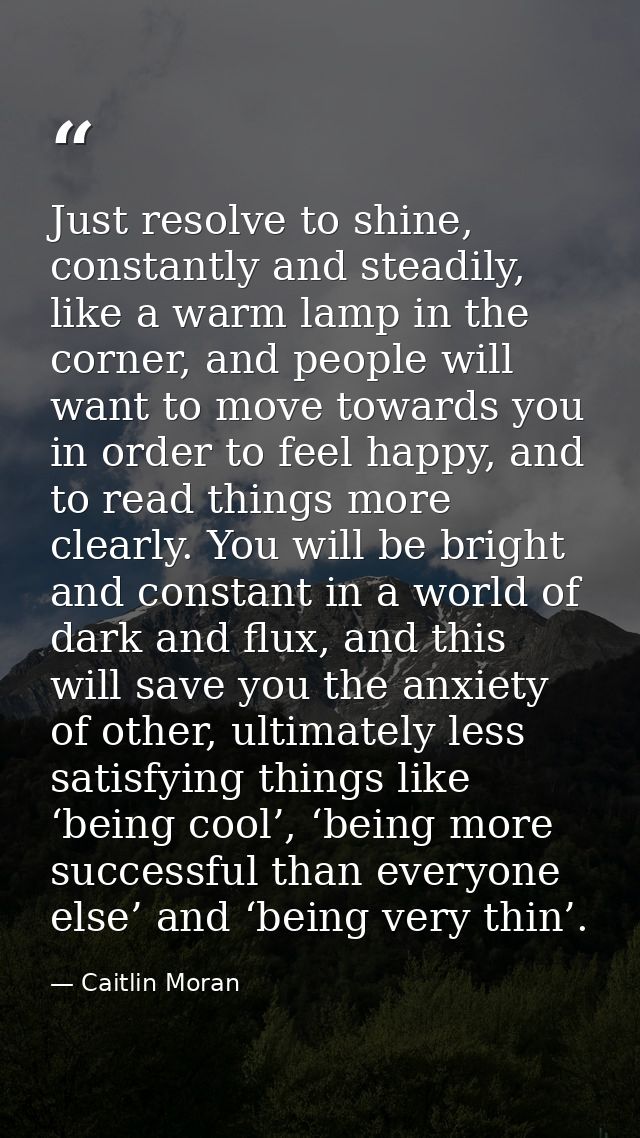 Just resolve to shine, constantly and steadily, like a warm lamp in the corner, and people will want to move towards you — Caitlin Moran