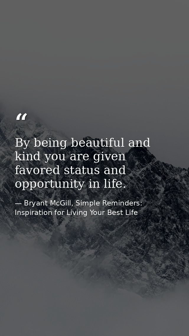 By being beautiful and kind you are given favored status and opportunity in life. — Bryant McGill, Simple Reminders: Inspiration for Living Your Best Life