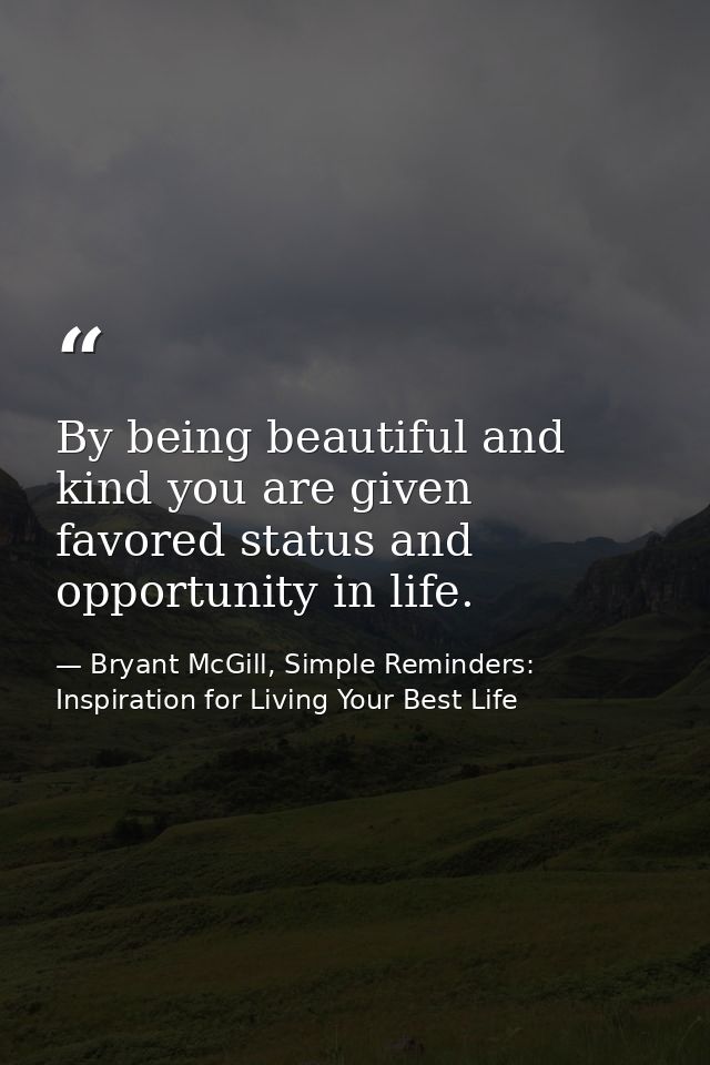 By being beautiful and kind you are given favored status and opportunity in life. — Bryant McGill, Simple Reminders: Inspiration for Living Your Best Life