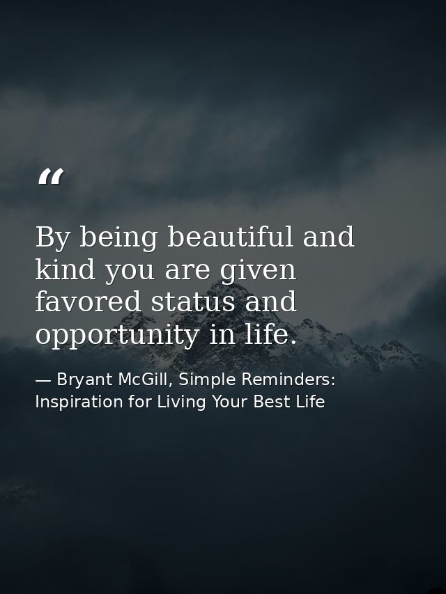 By being beautiful and kind you are given favored status and opportunity in life. — Bryant McGill, Simple Reminders: Inspiration for Living Your Best Life
