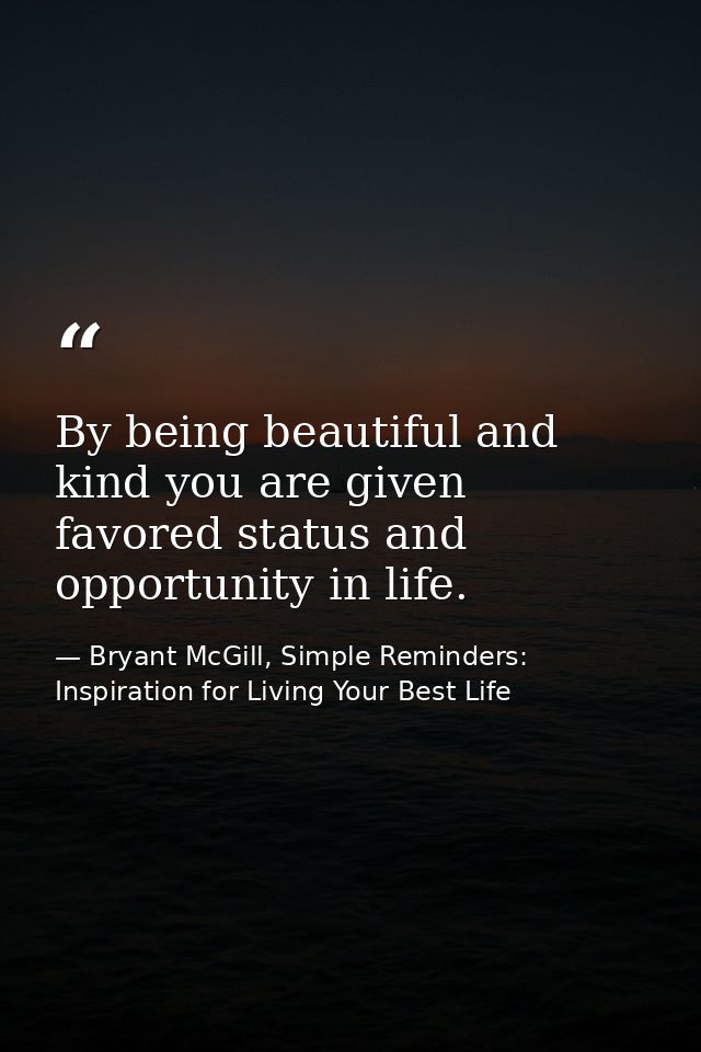 By being beautiful and kind you are given favored status and opportunity in life. — Bryant McGill, Simple Reminders: Inspiration for Living Your Best Life