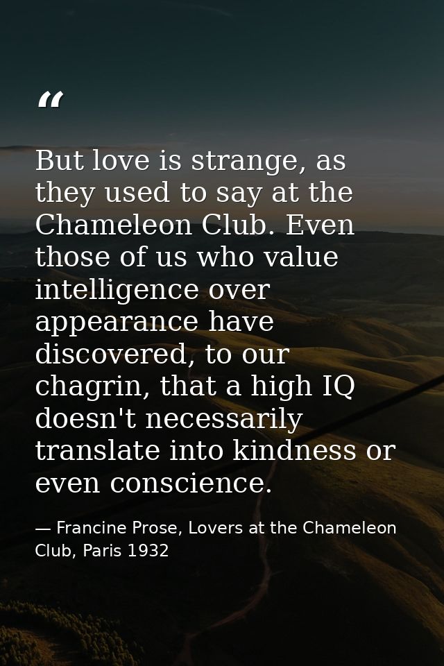 But love is strange, as they used to say at the Chameleon Club. Even those of us who value intelligence over appearance  — Francine Prose, Lovers at the Chameleon Club, Paris 1932