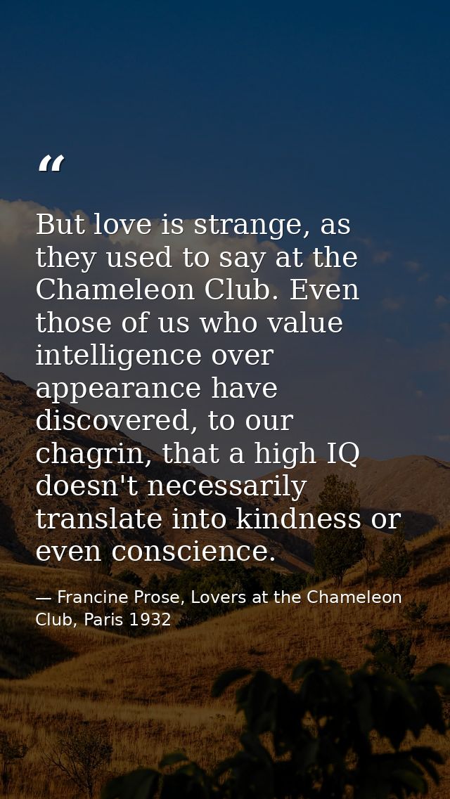 But love is strange, as they used to say at the Chameleon Club. Even those of us who value intelligence over appearance  — Francine Prose, Lovers at the Chameleon Club, Paris 1932