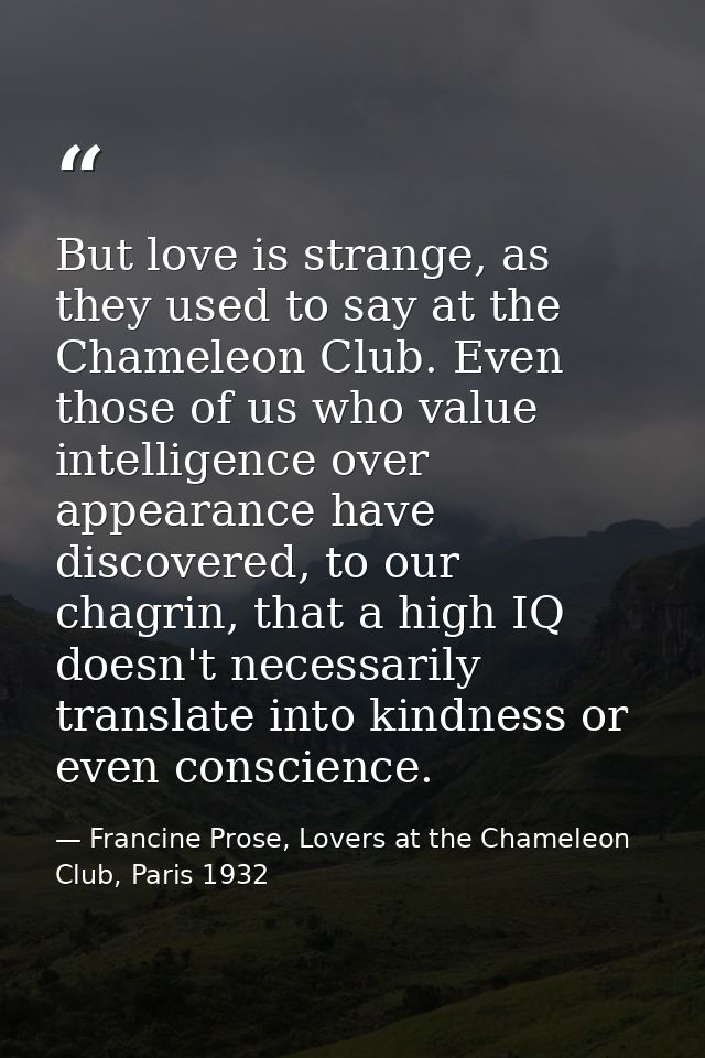 But love is strange, as they used to say at the Chameleon Club. Even those of us who value intelligence over appearance  — Francine Prose, Lovers at the Chameleon Club, Paris 1932