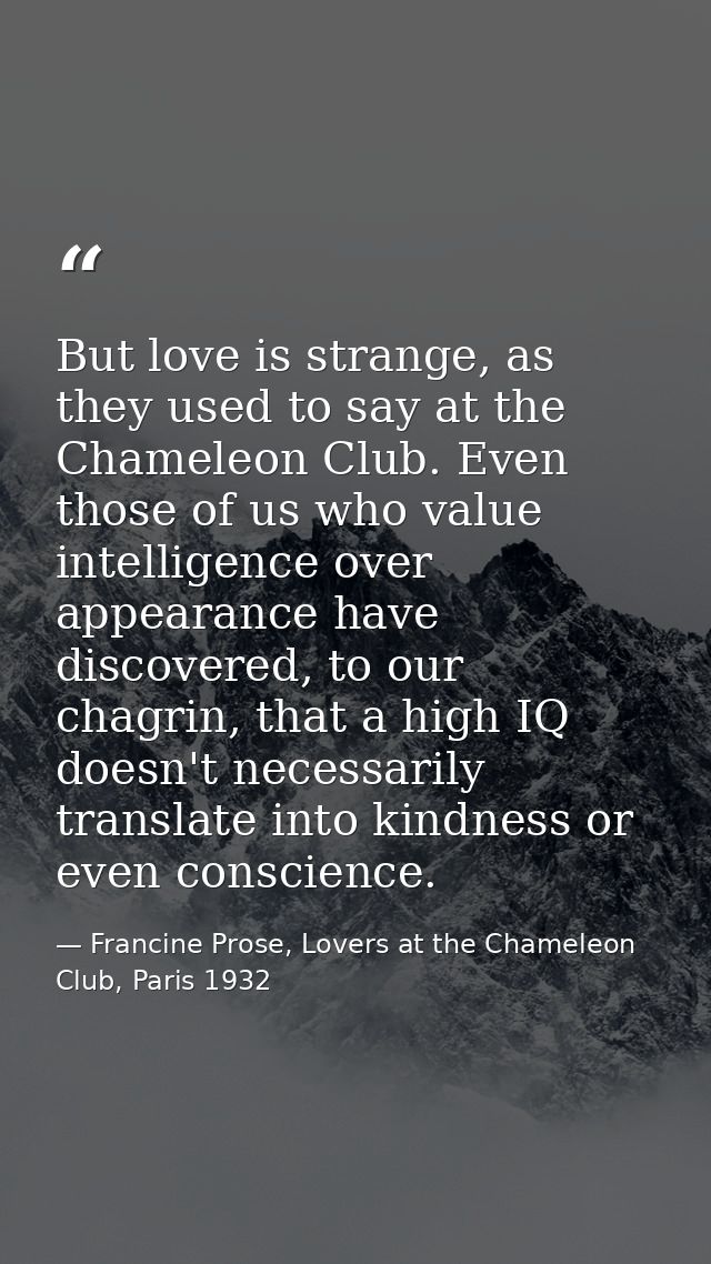 But love is strange, as they used to say at the Chameleon Club. Even those of us who value intelligence over appearance  — Francine Prose, Lovers at the Chameleon Club, Paris 1932