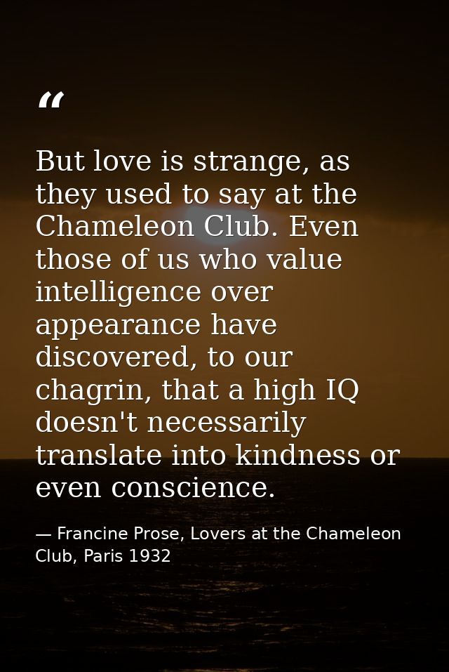 But love is strange, as they used to say at the Chameleon Club. Even those of us who value intelligence over appearance  — Francine Prose, Lovers at the Chameleon Club, Paris 1932